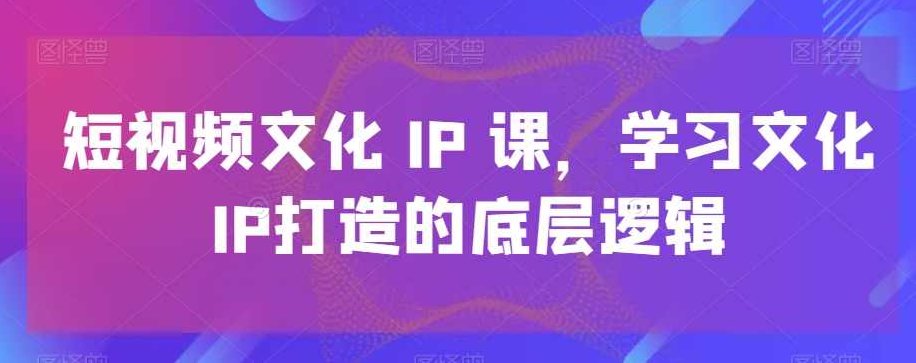 短视频文化IP课，学习文化IP打造的底层逻辑,课程,视频,第1张