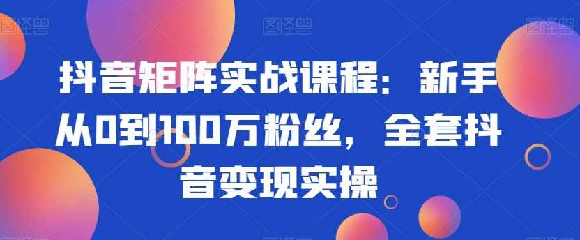 抖音矩阵实战课程：新手从0到100万粉丝，全套抖音变现实操,课程,视频,抖音,第1张