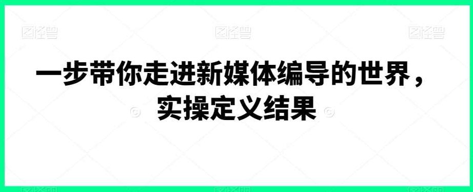 一步带你走进新媒体编导的世界，实操定义结果,课程,视频,第1张