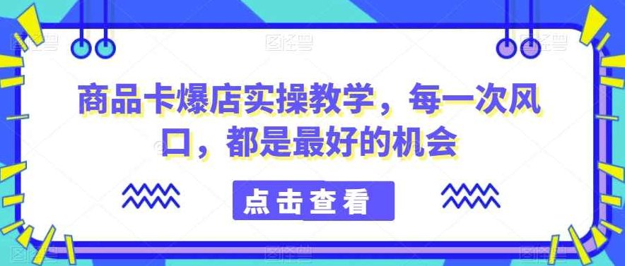 商品卡爆店实操教学，每一次风口，都是最好的机会,课程,教程,第1张
