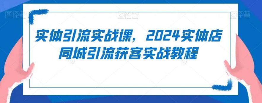 实体引流实战课，2024实体店同城引流获客实战教程,课程,视频,教程,第1张
