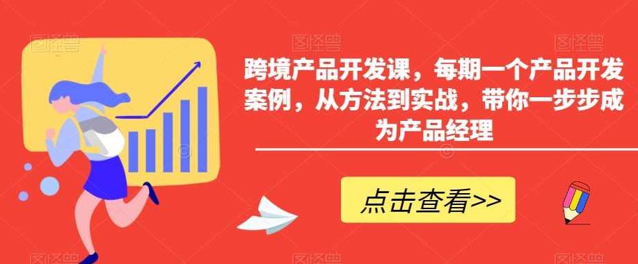跨境产品开发课，每期一个产品开发案例，从方法到实战，带你一步步成为产品经理,课程,实战,第1张