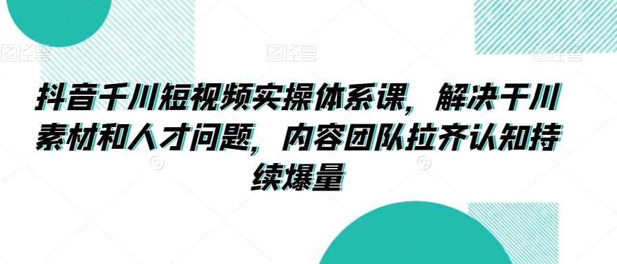 抖音千川短视频实操体系课,解决千川素材和人才问题,内容团队拉齐认知持续爆量,课程,视频,抖音,第1张 抖音千川短视频实操体系课,解决千川素材和人才问题,内容团队拉齐认知持续爆量,课程,视频,抖音,第1张