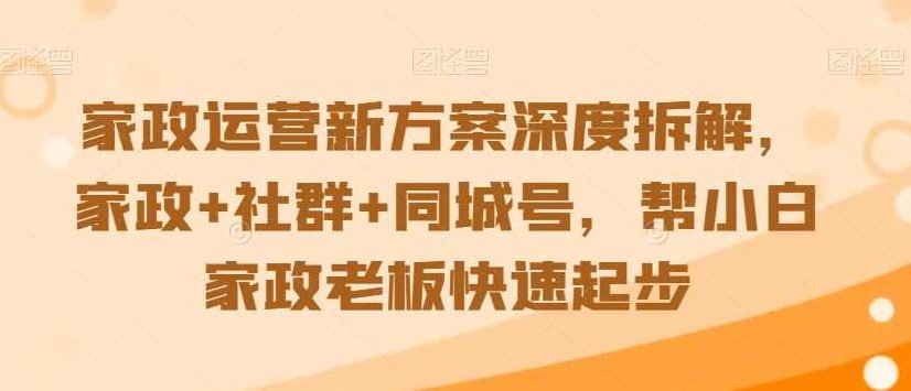 家政运营新方案深度拆解，家政+社群+同城号，帮小白家政老板快速起步,课程,视频,第1张