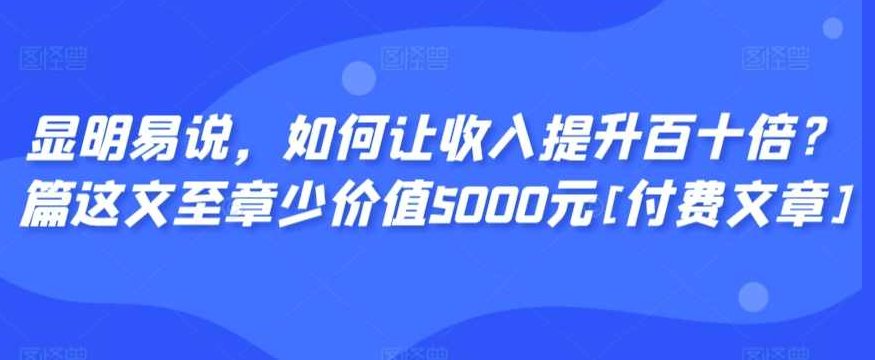 显明易说，如何让收入提升百十倍？这篇文章至少价值5000元（付费文章)