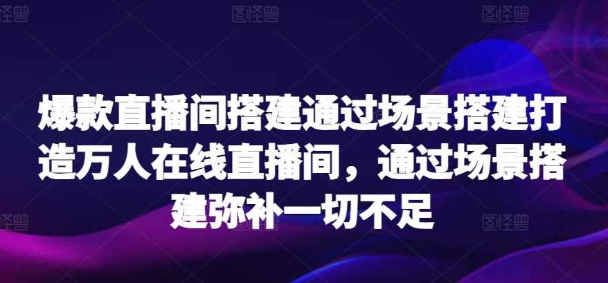 爆款直播间搭建通过场景搭建打造万人在线直播间，通过场景搭建弥补一切不足,课程,第1张