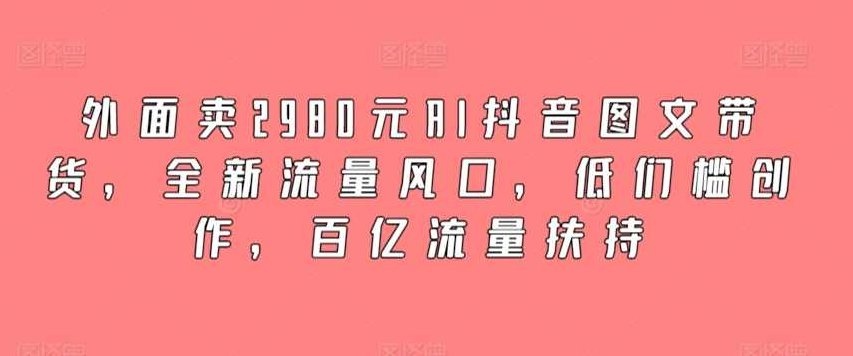 外面卖2980元AI抖音图文带货，全新流量风口，低门槛创作，百亿流量扶持,课程,视频,教程,第1张