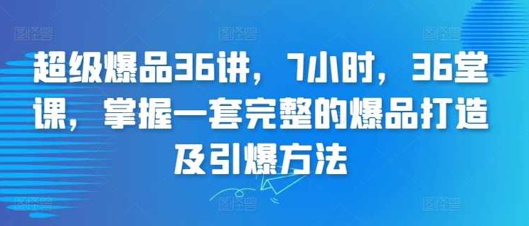超级爆品36讲，7小时，36堂课，掌握一套完整的爆品打造及引爆方法,课程,设计,创新,第1张