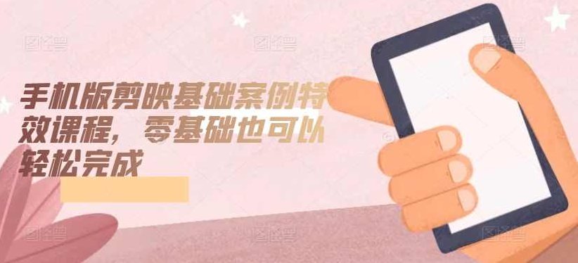 手机版剪映基础案例特效课程,零基础也可以轻松完成,课程,视频,教程,第1张 手机版剪映基础案例特效课程,零基础也可以轻松完成,课程,视频,教程,第1张