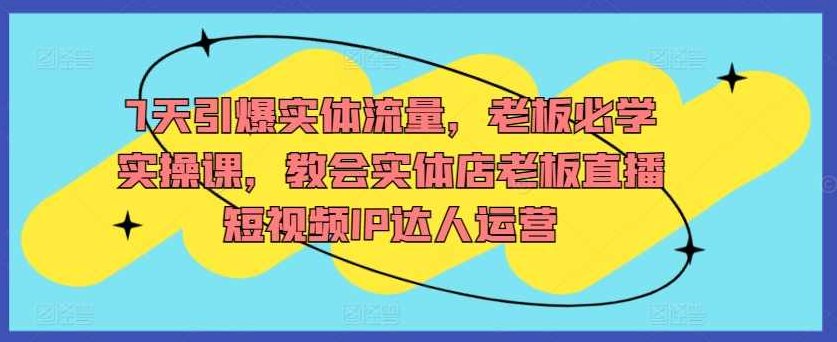 7天引爆实体流量，老板必学实操课，教会实体店老板直播短视频IP达人运营,课程,视频,教程,第1张