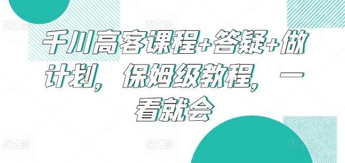 千川高客课程+答疑+做计划，保姆级教程，一看就会,课程,教程,思维,第1张