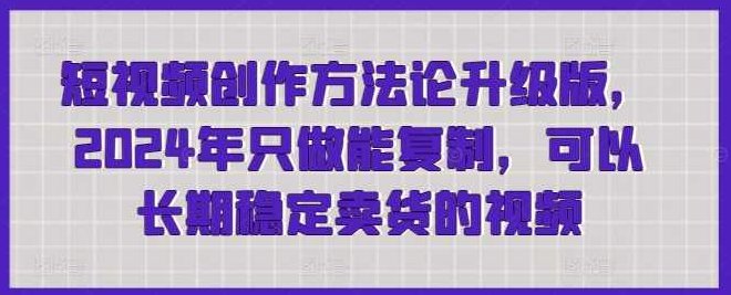 短视频创作方法论升级版，2024年只做能复制，可以长期稳定卖货的视频,课程,视频,2024年,第1张