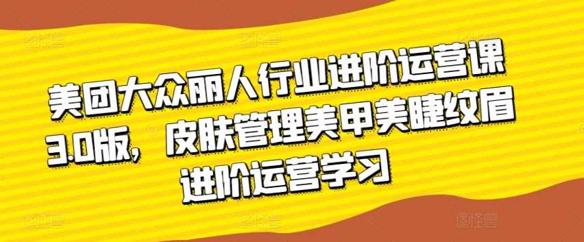 美团大众丽人行业进阶运营课3.0版,皮肤管理美甲美睫纹眉进阶运营学习,课程,基础,抖音,第1张 美团大众丽人行业进阶运营课3.0版,皮肤管理美甲美睫纹眉进阶运营学习,课程,基础,抖音,第1张