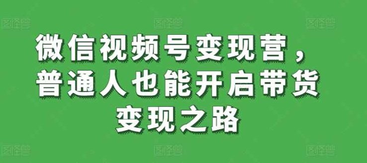 微信视频号变现营,普通人也能开启带货变现之路,课程,视频,第1张 微信视频号变现营,普通人也能开启带货变现之路,课程,视频,第1张