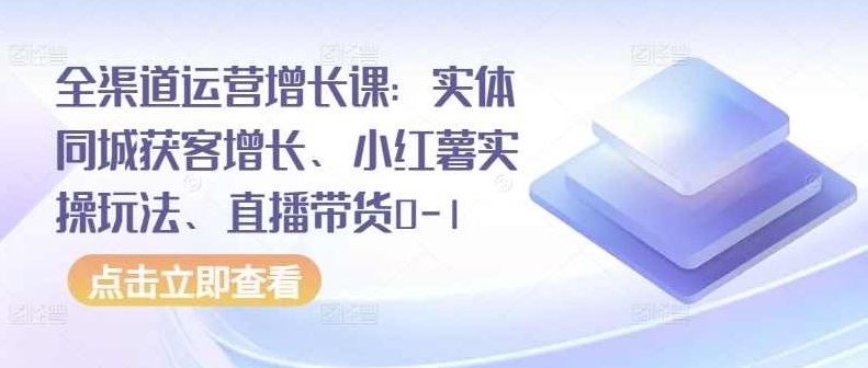 全渠道运营增长课：实体同城获客增长、小红薯实操玩法、直播带货0-1,课程,视频,教程,第1张