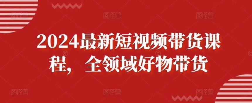 2024最新短视频带货课程，全领域好物带货,课程,视频,思维,第1张