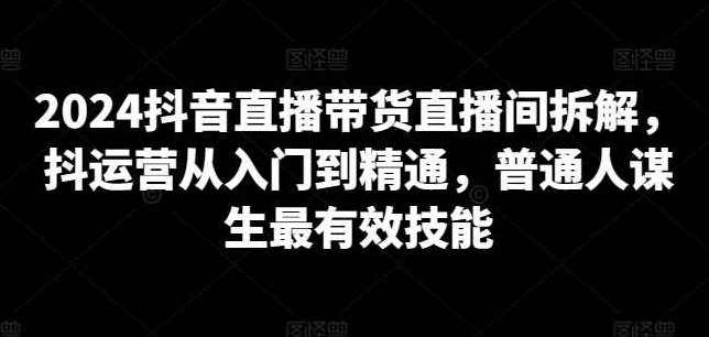 2024抖音直播带货直播间拆解，抖运营从入门到精通，普通人谋生最有效技能,课程,视频,第1张