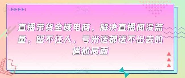 直播带货全域电商，解决直播间没流量，留不住人，亏米送都送不出去的尴尬局面,课程,视频,设计,第1张