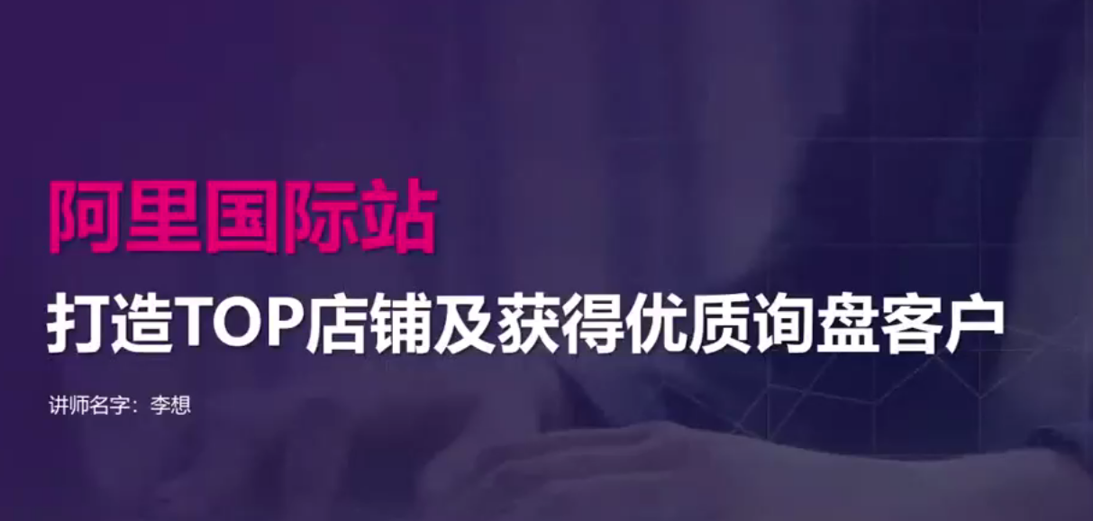 【阿里国际站】打造Top店铺&amp;amp;获得优质询盘客户，95%的国际站讲师不会说的运营技巧,课程,视频,基础,第1张