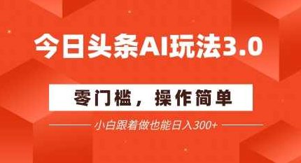 今日头条爆文玩法3.0 配合AI工具轻松矩阵 小白也能日入3张+【揭秘】,课程,教程,揭秘,第1张