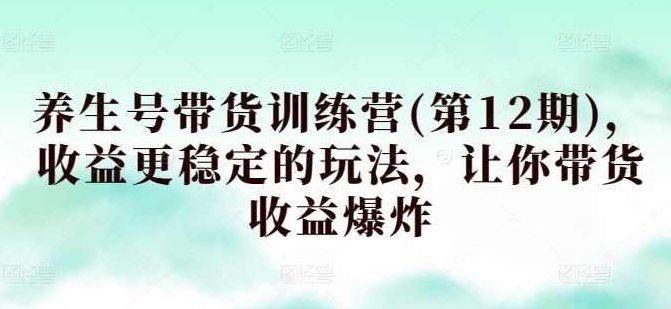 养生号带货训练营(第12期),收益更稳定的玩法,让你带货收益爆炸,课程,视频,训练营,第1张 养生号带货训练营(第12期),收益更稳定的玩法,让你带货收益爆炸,课程,视频,训练营,第1张