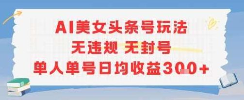 AI美女头条号玩法无违规无封号单人单号日均收益3张【揭秘】AI美女头条号玩法揭秘，单人单号日均收益3张，AI美女头条号无违规无封号秘诀,揭秘,介绍,秘诀,第1张