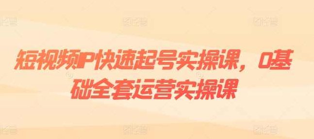 短视频IP快速起号实操课，0基础全套运营实操课，爆款内容设计+粉丝运营+内容变现,课程,视频,基础,第1张