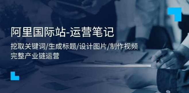 阿里国际站-运营笔记：挖取关键词/生成标题/设计图片/制作视频/56节课,视频,设计,制作,第1张
