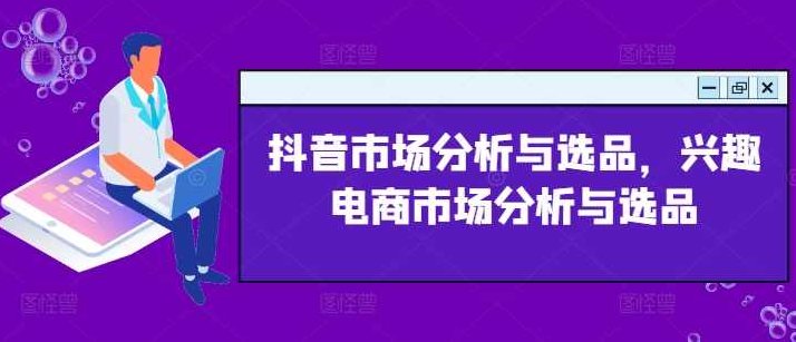 抖音市场分析与选品,兴趣电商市场分析与选品,课程,抖音,第1张 抖音市场分析与选品,兴趣电商市场分析与选品,课程,抖音,第1张