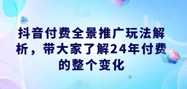 抖音付费全景推广玩法解析，带大家了解24年付费的整个变化,课程,抖音,第1张