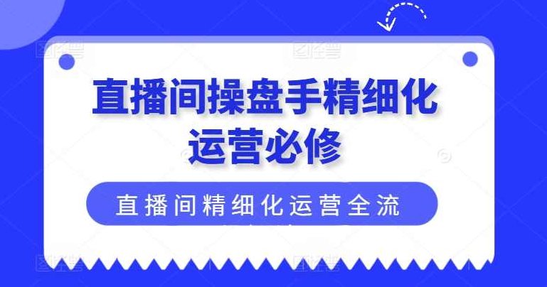 直播间操盘手精细化运营必修,直播间精细化运营全流程解读,课程,策略,指标,第1张 直播间操盘手精细化运营必修,直播间精细化运营全流程解读,课程,策略,指标,第1张