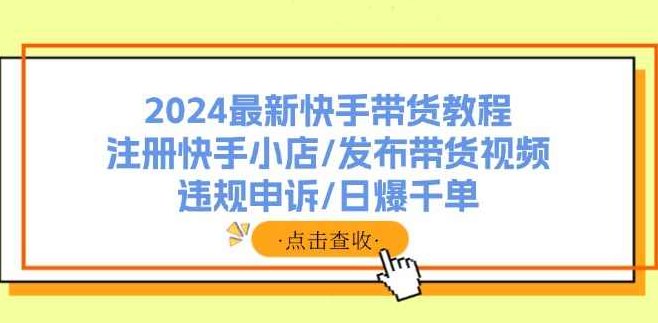 2024最新快手带货教程：注册快手小店/发布带货视频/违规申诉/日爆千单,课程,视频,教程,第1张
