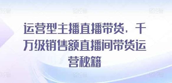 运营型主播直播带货，千万级销售额直播间带货运营秘籍,课程,抖音,秘籍,第1张
