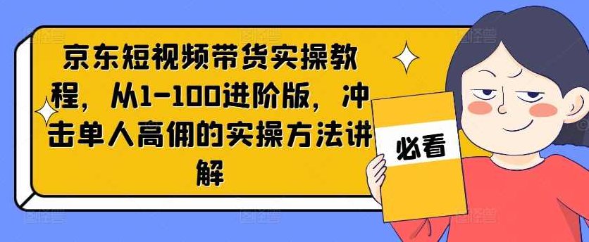 京东短视频带货实操教程，从1-100进阶版，冲击单人高佣的实操方法讲解,课程,视频,教程,第1张