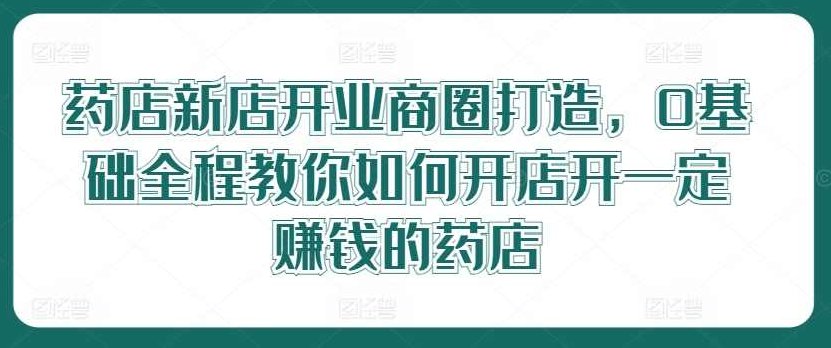 药店新店开业商圈打造，0基础全程教你如何开店开一定赚钱的药店,课程,基础,设计,第1张