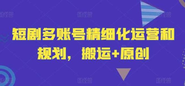 短剧多账号精细化运营和规划，搬运+原创,发展,第1张