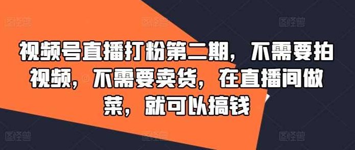 视频号直播打粉第二期，不需要拍视频，不需要卖货，在直播间做菜，就可以搞钱,课程,视频,基础,第1张