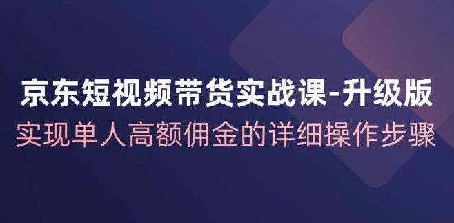 京东短视频带货实战课从1-100进阶版，实现单人高额佣金的详细操作步骤,课程,视频,第1张