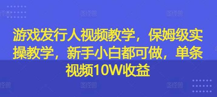 游戏发行人视频教学,保姆级实操教学,新手小白都可做,单条视频10W收益,课程,视频,教程,第1张 游戏发行人视频教学,保姆级实操教学,新手小白都可做,单条视频10W收益,课程,视频,教程,第1张