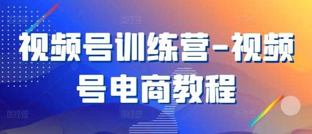 视频号训练营-视频号电商教程,课程,视频,教程,第1张