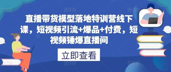 直播带货模型落地特训营线下课，短视频引流+爆品+付费，短视频锤爆直播间,课程,视频,培训,第1张