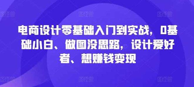 电商设计零基础入门到实战，0基础小白、做图没思路，设计爱好者、想赚钱变现,课程,基础,设计,第1张