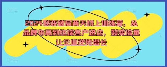 2024裂变破局两天线上训练营，从品牌布局到终端客户进店，裂变流量让企业逆势增长,课程,训练营,介绍,第1张
