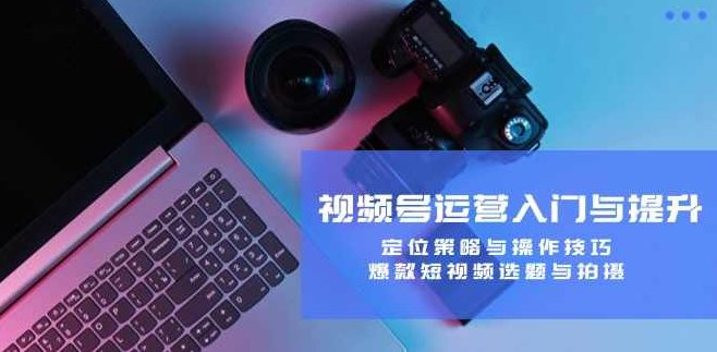 视频号运营入门与提升：定位策略与操作技巧，爆款短视频选题与拍摄,课程,视频,基础,第1张