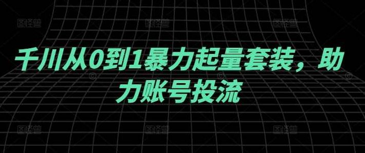 千川从0到1暴力起量套装，助力账号投流,课程,视频,抖音,第1张