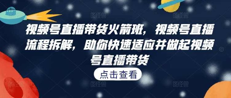 视频号直播带货火箭班，视频号直播流程拆解，助你快速适应并做起视频号直播带货,课程,视频,第1张