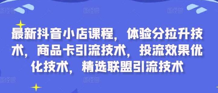 最新抖音小店课程,体验分拉升技术,商品卡引流技术,投流效果优化技术,精选联盟引流技术,课程,视频,基础,第1张 最新抖音小店课程,体验分拉升技术,商品卡引流技术,投流效果优化技术,精选联盟引流技术,课程,视频,基础,第1张