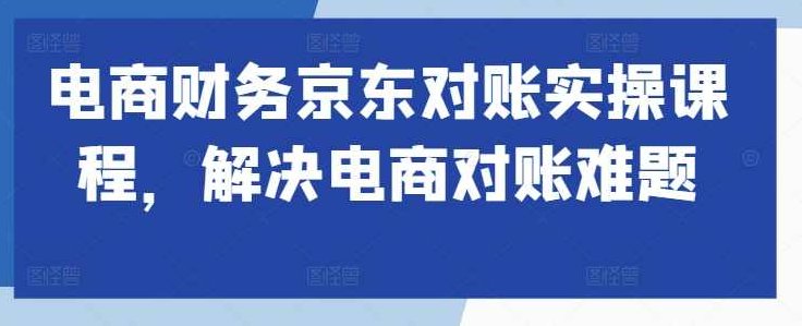 电商财务京东对账实操课程,解决电商对账难题,课程,第1张 电商财务京东对账实操课程,解决电商对账难题,课程,第1张