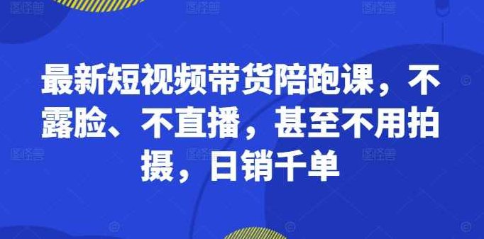 最新短视频带货陪跑课，不露脸、不直播，甚至不用拍摄，日销千单,课程,视频,第1张