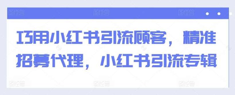 巧用小红书引流顾客，精准招募代理，小红书引流专辑,课程,制作,掌握,第1张
